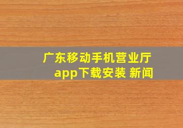 广东移动手机营业厅app下载安装 新闻